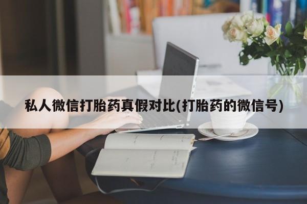 堕胎药使用私人微信打胎药真假对比(打胎药的微信号)