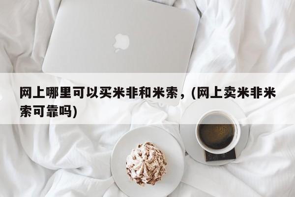 堕胎药使用网上哪里可以买米非和米索，(网上卖米非米索可靠吗)