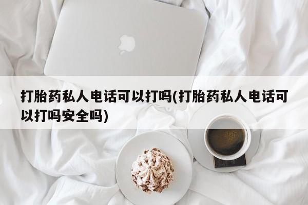 堕胎药使用打胎药私人电话可以打吗(打胎药私人电话可以打吗安全吗)