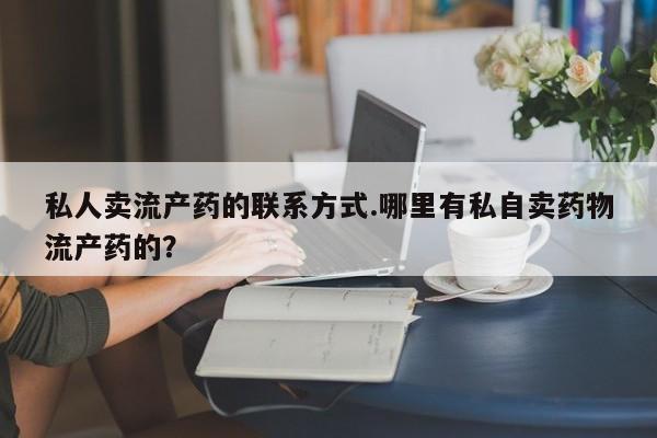 堕胎药使用私人卖流产药的联系方式.哪里有私自卖药物流产药的？