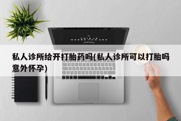 堕胎药使用私人诊所给开打胎药吗(私人诊所可以打胎吗意外怀孕)