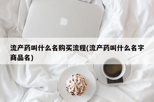 堕胎药使用流产药叫什么名购买流程(流产药叫什么名字商品名)