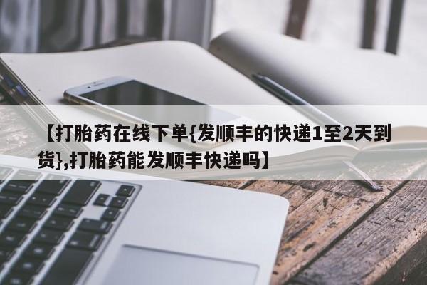 堕胎药使用【打胎药在线下单{发顺丰的快递1至2天到货},打胎药能发顺丰快递吗】