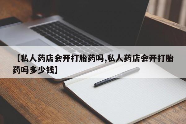 堕胎药使用【私人药店会开打胎药吗,私人药店会开打胎药吗多少钱】