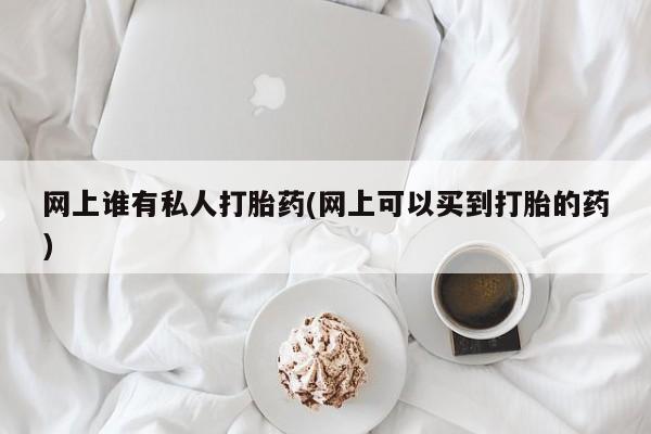 堕胎药使用网上谁有私人打胎药(网上可以买到打胎的药)