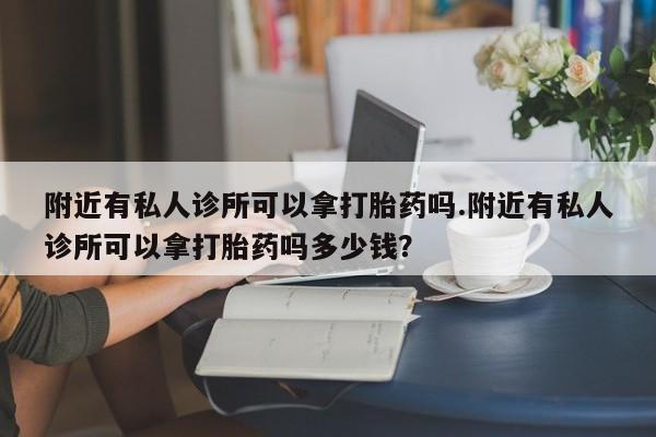 堕胎药使用附近有私人诊所可以拿打胎药吗.附近有私人诊所可以拿打胎药吗多少钱？