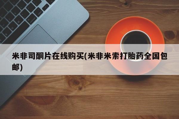 堕胎药使用米非司酮片在线购买(米非米索打胎药全国包邮)