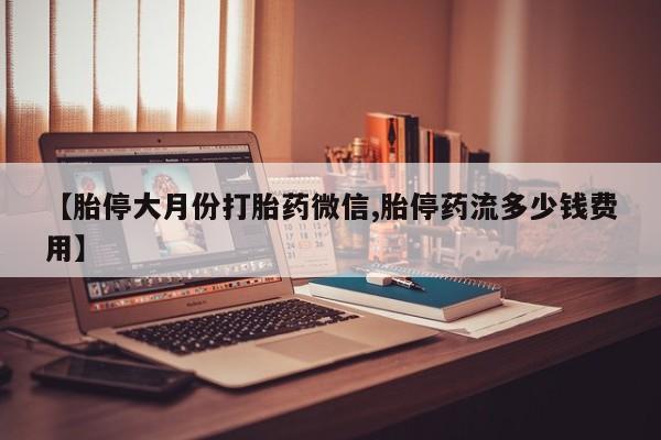 堕胎药使用【胎停大月份打胎药微信,胎停药流多少钱费用】