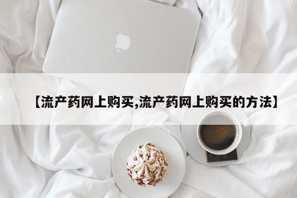 堕胎药使用【流产药网上购买,流产药网上购买的方法】