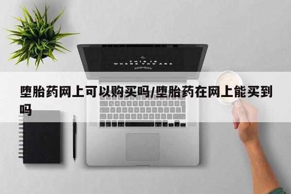 堕胎药使用堕胎药网上可以购买吗/堕胎药在网上能买到吗