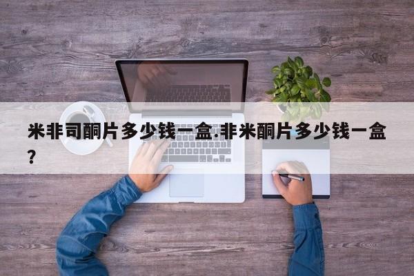 堕胎药使用米非司酮片多少钱一盒.非米酮片多少钱一盒？