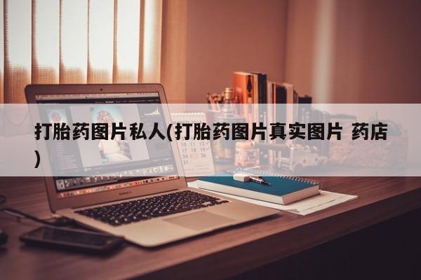 堕胎药使用打胎药图片私人(打胎药图片真实图片 药店)