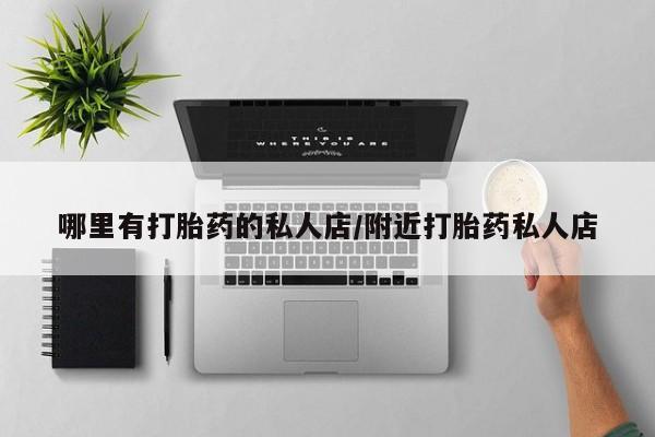 堕胎药使用哪里有打胎药的私人店/附近打胎药私人店