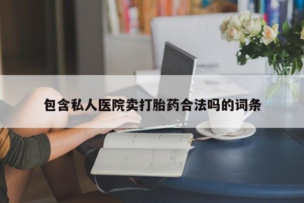 堕胎药使用包含私人医院卖打胎药合法吗的词条