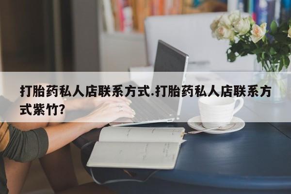 堕胎药使用打胎药私人店联系方式.打胎药私人店联系方式紫竹？