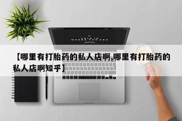 堕胎药使用【哪里有打胎药的私人店啊,哪里有打胎药的私人店啊知乎】