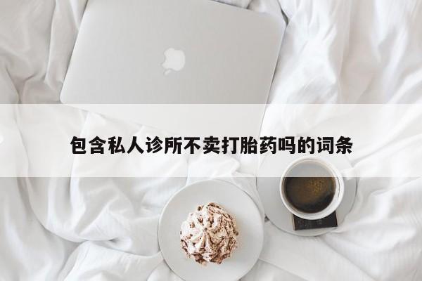 堕胎药使用包含私人诊所不卖打胎药吗的词条