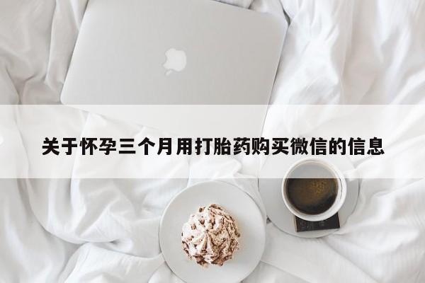 堕胎药使用关于怀孕三个月用打胎药购买微信的信息
