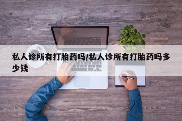 堕胎药使用私人诊所有打胎药吗/私人诊所有打胎药吗多少钱