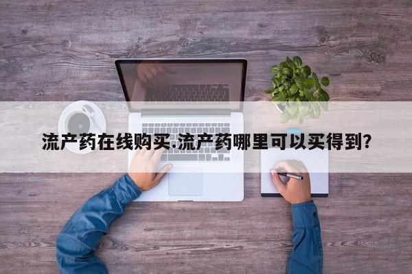 堕胎药使用流产药在线购买.流产药哪里可以买得到？