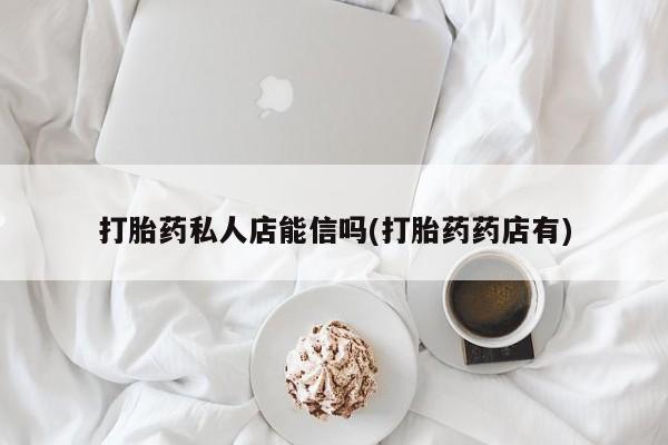 堕胎药使用打胎药私人店能信吗(打胎药药店有)