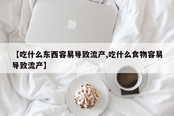堕胎药使用【吃什么东西容易导致流产,吃什么食物容易导致流产】