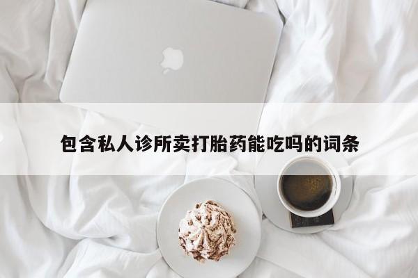 堕胎药使用包含私人诊所卖打胎药能吃吗的词条
