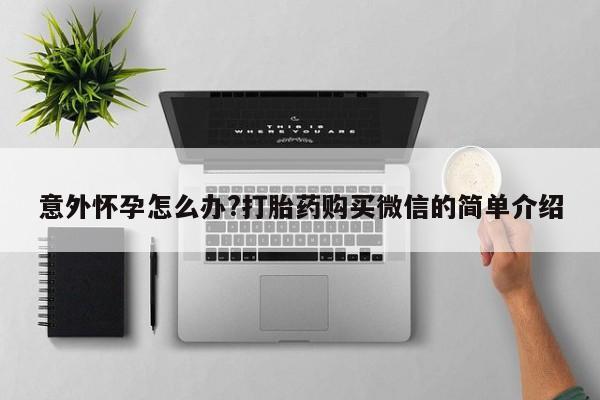 堕胎药使用意外怀孕怎么办?打胎药购买微信的简单介绍