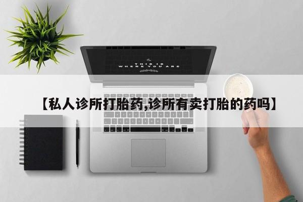 堕胎药使用【私人诊所打胎药,诊所有卖打胎的药吗】