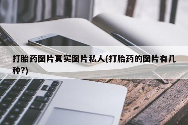 堕胎药使用打胎药图片真实图片私人(打胎药的图片有几种?)