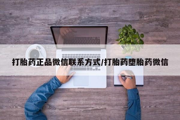 堕胎药使用打胎药正品微信联系方式/打胎药堕胎药微信
