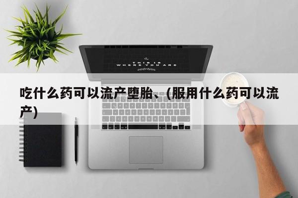 堕胎药使用吃什么药可以流产堕胎、(服用什么药可以流产)