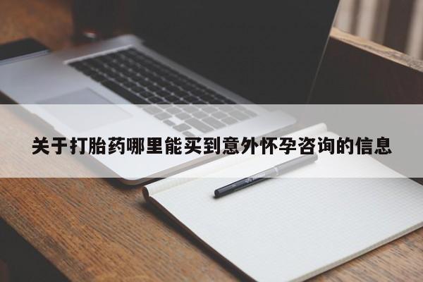 堕胎药使用关于打胎药哪里能买到意外怀孕咨询的信息