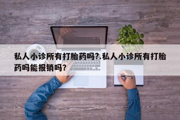 堕胎药使用私人小诊所有打胎药吗?.私人小诊所有打胎药吗能报销吗？