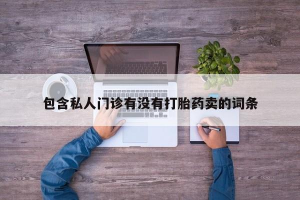 堕胎药使用包含私人门诊有没有打胎药卖的词条