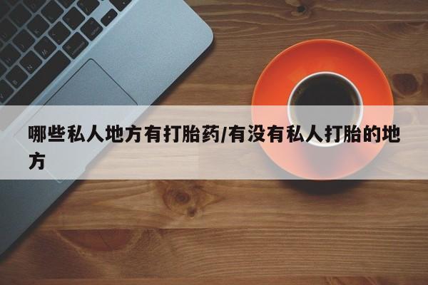 堕胎药使用哪些私人地方有打胎药/有没有私人打胎的地方