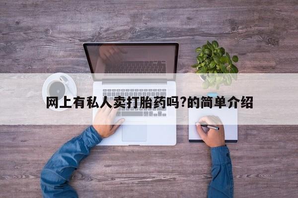 堕胎药使用网上有私人卖打胎药吗?的简单介绍