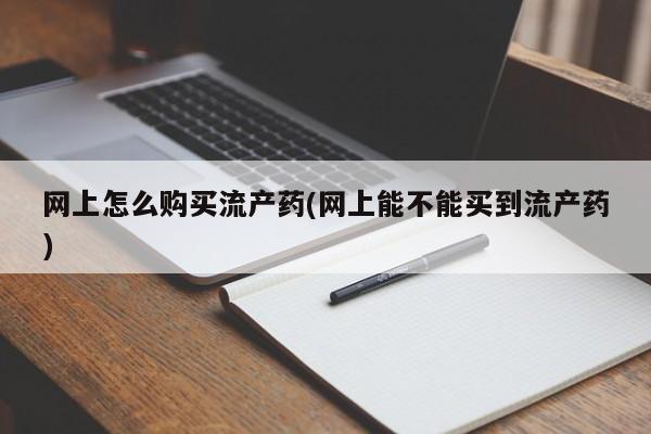 堕胎药使用网上怎么购买流产药(网上能不能买到流产药)