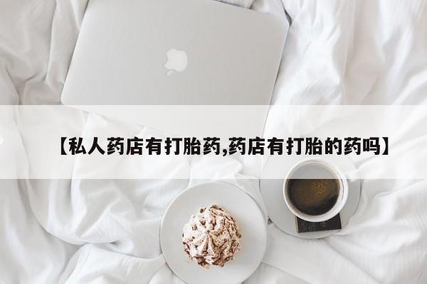 堕胎药使用【私人药店有打胎药,药店有打胎的药吗】
