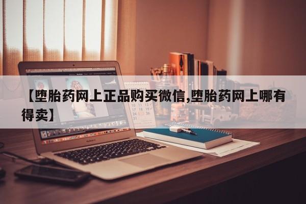 堕胎药使用【堕胎药网上正品购买微信,堕胎药网上哪有得卖】
