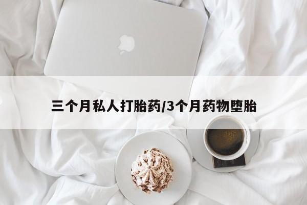 堕胎药使用三个月私人打胎药/3个月药物堕胎