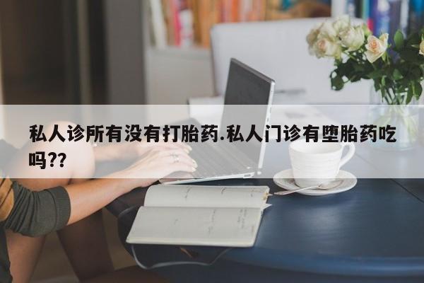 堕胎药使用私人诊所有没有打胎药.私人门诊有堕胎药吃吗?？